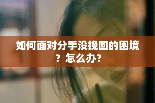 如何面对分手没挽回的困境？怎么办？