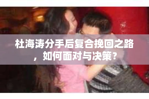 杜海涛分手后复合挽回之路，如何面对与决策？