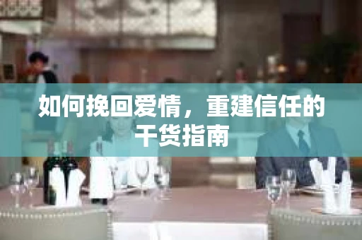 如何挽回爱情，重建信任的干货指南