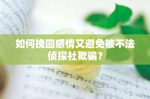 如何挽回感情又避免被不法侦探社欺骗？