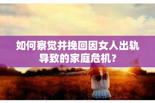 如何察觉并挽回因女人出轨导致的家庭危机？