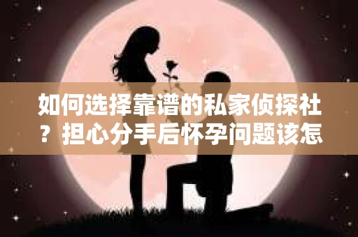 如何选择靠谱的私家侦探社?担心分手后怀孕问题该怎么办? 如何选择靠谱的私家侦探社?担心分手后怀孕问题该怎么办?