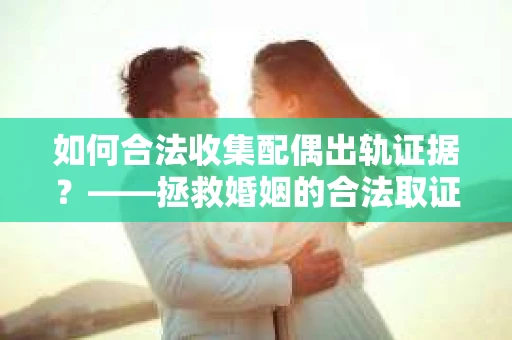 如何合法收集配偶出轨证据？——拯救婚姻的合法取证记