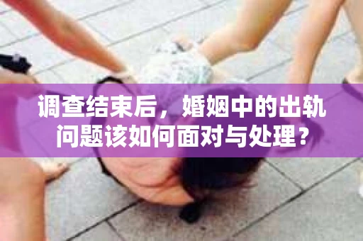 调查结束后，婚姻中的出轨问题该如何面对与处理？
