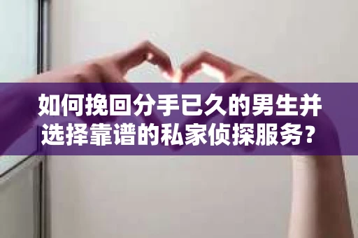 如何挽回分手已久的男生并选择靠谱的私家侦探服务？