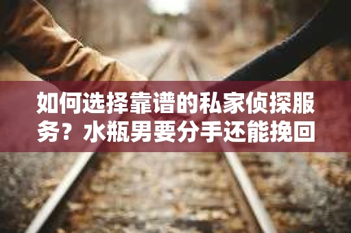 如何选择靠谱的私家侦探服务？水瓶男要分手还能挽回吗？
