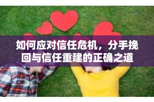 如何应对信任危机，分手挽回与信任重建的正确之道