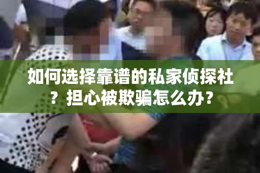 如何选择靠谱的私家侦探社？担心被欺骗怎么办？