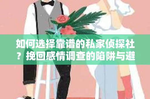 如何选择靠谱的私家侦探社？挽回感情调查的陷阱与避坑指南
