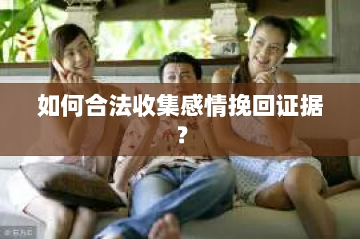 如何合法收集感情挽回证据？