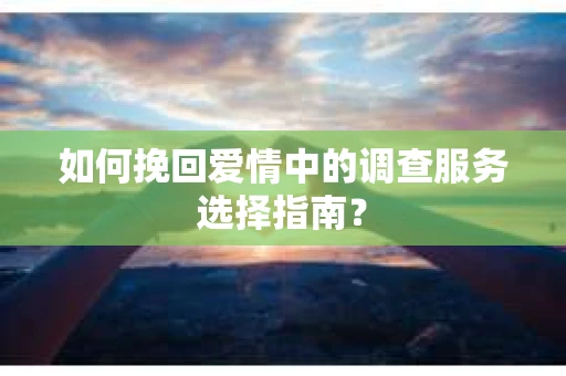 如何挽回爱情中的调查服务选择指南？