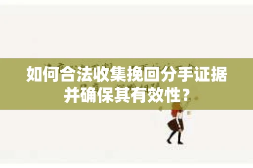 如何合法收集挽回分手证据并确保其有效性？
