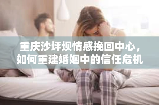重庆沙坪坝情感挽回中心，如何重建婚姻中的信任危机？