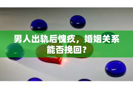 男人出轨后愧疚，婚姻关系能否挽回？