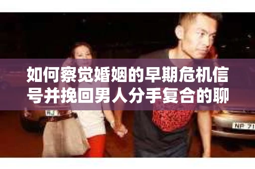 如何察觉婚姻的早期危机信号并挽回男人分手复合的聊天技巧？