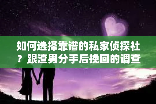 如何选择靠谱的私家侦探社？跟渣男分手后挽回的调查服务怎么办？