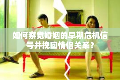 如何察觉婚姻的早期危机信号并挽回情侣关系？