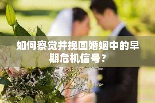 如何察觉并挽回婚姻中的早期危机信号？