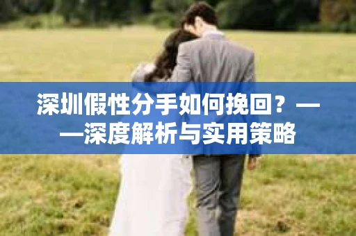 深圳假性分手如何挽回？——深度解析与实用策略
