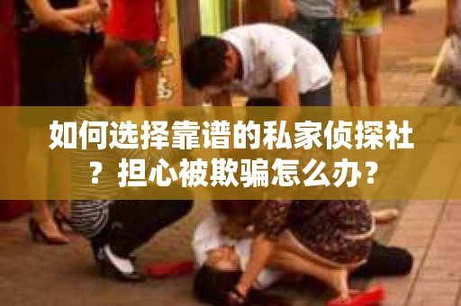 如何选择靠谱的私家侦探社？担心被欺骗怎么办？