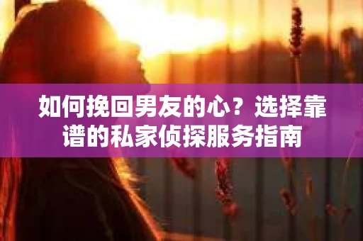 如何挽回男友的心？选择靠谱的私家侦探服务指南