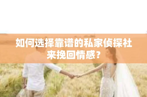 如何选择靠谱的私家侦探社来挽回情感？