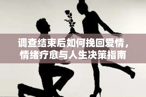 调查结束后如何挽回爱情，情绪疗愈与人生决策指南