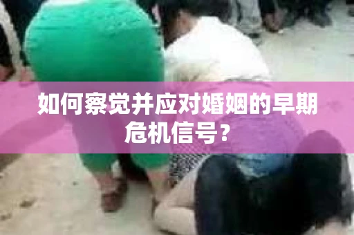 如何察觉并应对婚姻的早期危机信号？