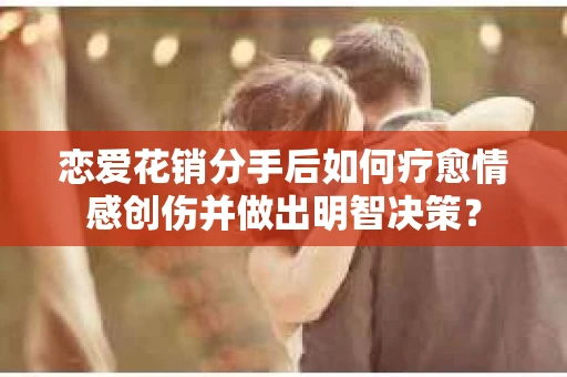 恋爱花销分手后如何疗愈情感创伤并做出明智决策？