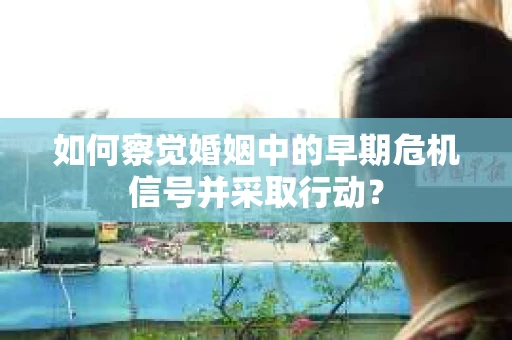 如何察觉婚姻中的早期危机信号并采取行动？