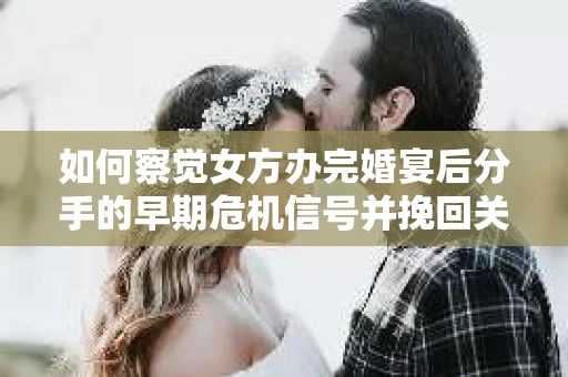 如何察觉女方办完婚宴后分手的早期危机信号并挽回关系? 如何察觉女方办完婚宴后分手的早期危机信号并挽回关系?