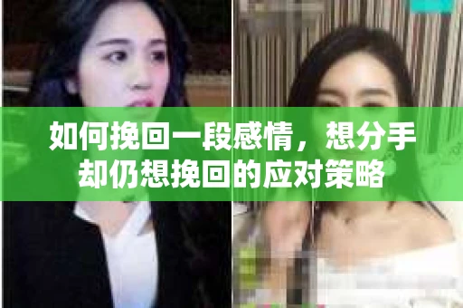 如何挽回一段感情，想分手却仍想挽回的应对策略