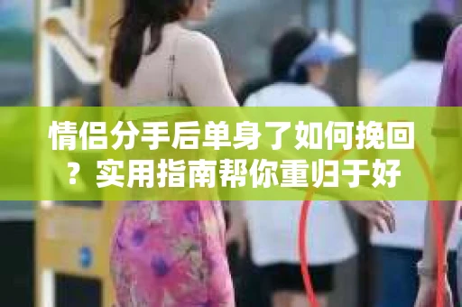 情侣分手后单身了如何挽回？实用指南帮你重归于好