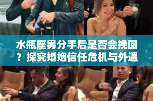 水瓶座男分手后是否会挽回？探究婚姻信任危机与外遇嫌疑的应对策略
