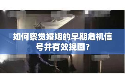如何察觉婚姻的早期危机信号并有效挽回？