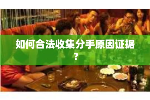 如何合法收集分手原因证据？