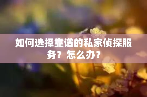 如何选择靠谱的私家侦探服务？怎么办？