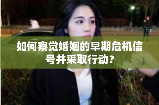 如何察觉婚姻的早期危机信号并采取行动？