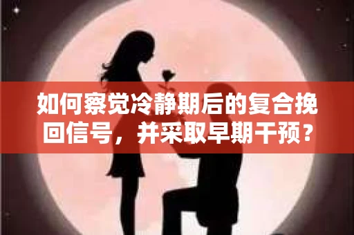 如何察觉冷静期后的复合挽回信号，并采取早期干预？