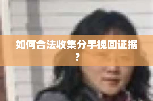 如何合法收集分手挽回证据？