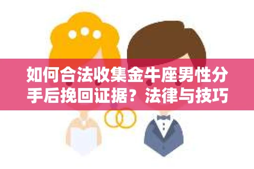 如何合法收集金牛座男性分手后挽回证据?法律与技巧的双重指导 如何合法收集金牛座男性分手后挽回证据?法律与技巧的双重指导