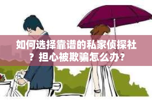 如何选择靠谱的私家侦探社？担心被欺骗怎么办？