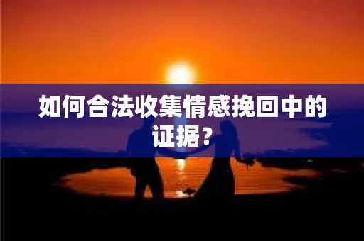 如何合法收集情感挽回中的证据？
