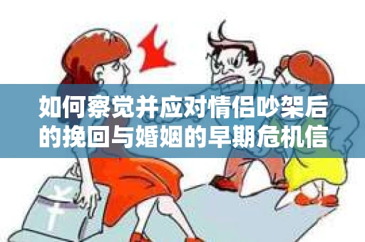 如何察觉并应对情侣吵架后的挽回与婚姻的早期危机信号？