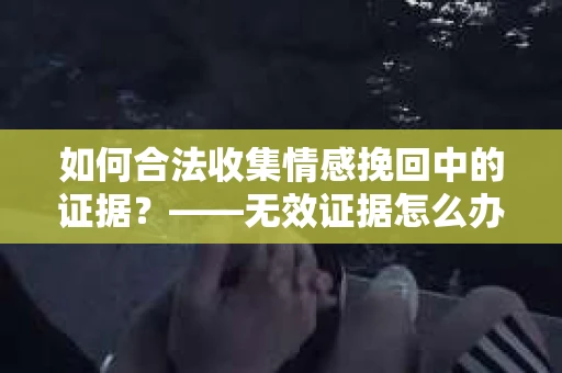 如何合法收集情感挽回中的证据？——无效证据怎么办？