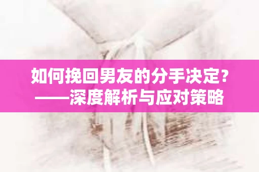 如何挽回男友的分手决定？——深度解析与应对策略