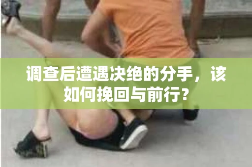 调查后遭遇决绝的分手，该如何挽回与前行？