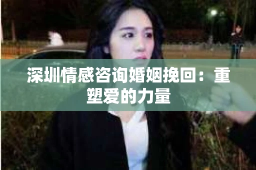深圳情感咨询婚姻挽回：重塑爱的力量