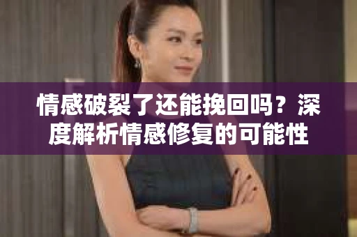 情感破裂了还能挽回吗？深度解析情感修复的可能性