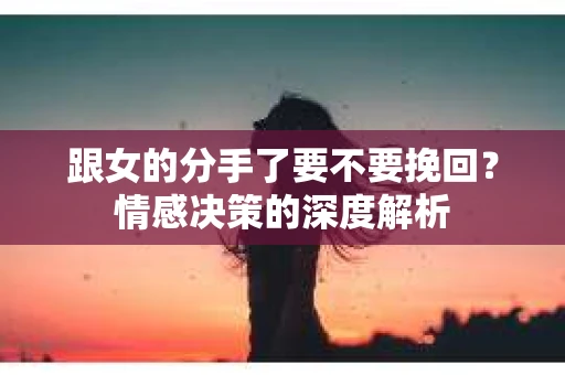 跟女的分手了要不要挽回？情感决策的深度解析